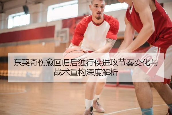 东契奇伤愈回归后独行侠进攻节奏变化与战术重构深度解析