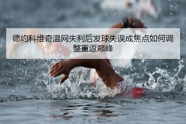 德约科维奇温网失利后发球失误成焦点如何调整重返巅峰