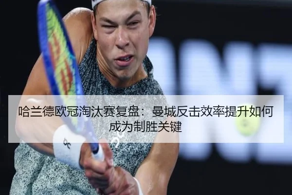 哈兰德欧冠淘汰赛复盘：曼城反击效率提升如何成为制胜关键