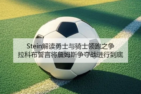 Stein解读勇士与骑士领跑之争 拉科布誓言将詹姆斯争夺战进行到底